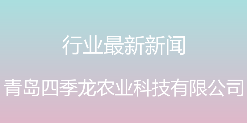 行业最新新闻 - 青岛四季龙农业科技有限公司